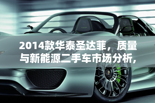 2014款华泰圣达菲，质量与新能源二手车市场分析,2014华泰圣达菲质量怎么样，华泰新能源二手车