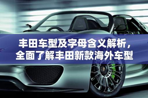 丰田车型及字母含义解析，全面了解丰田新款海外车型大全,丰田所有车型及背后的字母,丰田新款海外车型大全