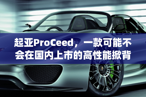 起亚ProCeed，一款可能不会在国内上市的高性能掀背车,起亚proceed国内上市吗