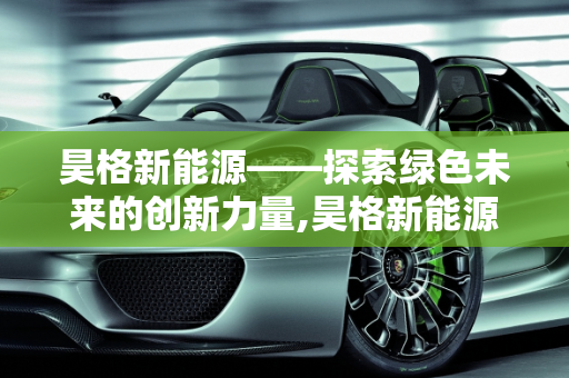 昊格新能源——探索绿色未来的创新力量,昊格新能源——探索绿色未来的创新力量