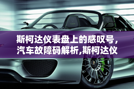 斯柯达仪表盘上的感叹号，汽车故障码解析,斯柯达仪表盘上的感叹号是什么，汽车故障码斯柯达