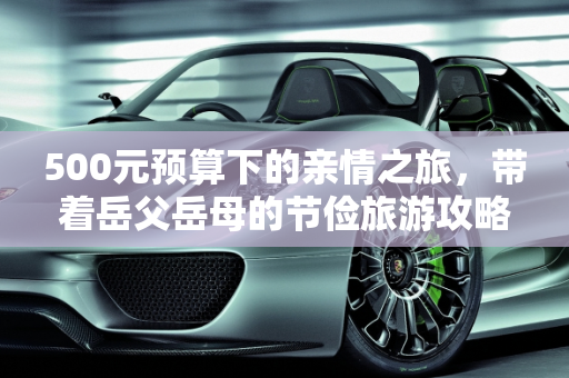 500元预算下的亲情之旅，带着岳父岳母的节俭旅游攻略,身上500块，能带着岳父岳母出门旅游吗