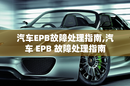 汽车EPB故障处理指南,汽车 EPB 故障处理指南