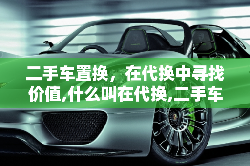 二手车置换，在代换中寻找价值,什么叫在代换,二手车置换的英语
