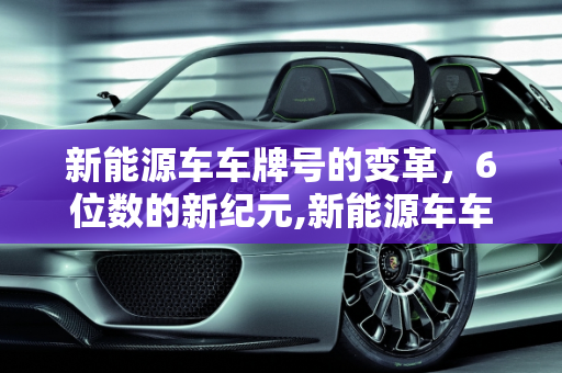 新能源车车牌号的变革，6位数的新纪元,新能源车车牌号几位,新能源6位