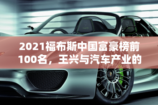 2021福布斯中国富豪榜前100名，王兴与汽车产业的崛起,2021福布斯中国富豪榜前100名,王兴汽车报价