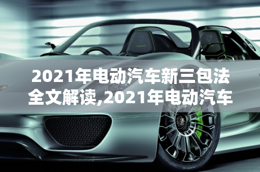 2021年电动汽车新三包法全文解读,2021年电动汽车新三包法全文