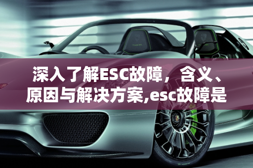 深入了解ESC故障，含义、原因与解决方案,esc故障是什么意思啊