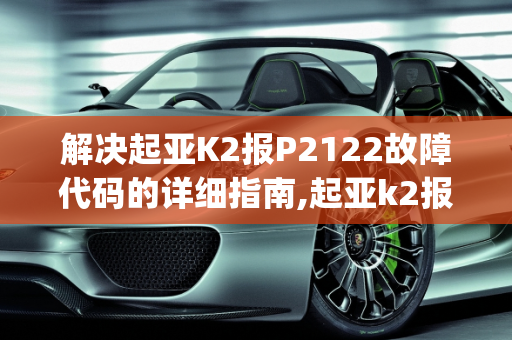 解决起亚K2报P2122故障代码的详细指南,起亚k2报p2122怎么解决