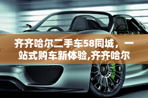 齐齐哈尔二手车58同城，一站式购车新体验,齐齐哈尔二手车58同城,齐齐哈尔二手车58同城