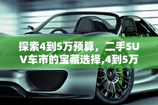 探索4到5万预算，二手SUV车市的宝藏选择,4到5万左右的suv车二手车，各种suv 二手车