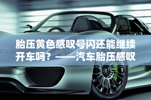 胎压黄色感叹号闪还能继续开车吗？——汽车胎压感叹号故障解析,胎压黄色感叹号闪还能继续开车吗,汽车胎压感叹号故障
