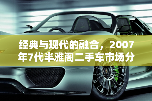 经典与现代的融合，2007年7代半雅阁二手车市场分析,07年7代半雅阁二手车，17万的二手车雅阁