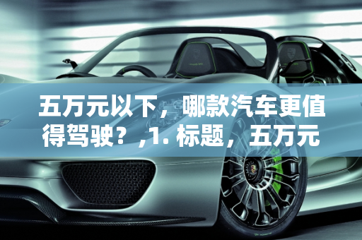 五万元以下，哪款汽车更值得驾驶？,1. 标题，五万元以下，哪款汽车更好开？
