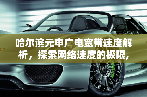 哈尔滨元申广电宽带速度解析，探索网络速度的极限,哈尔滨元申广电宽带有多少兆