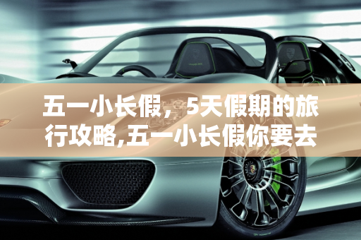 五一小长假，5天假期的旅行攻略,五一小长假你要去哪里玩？今年5天假期哦