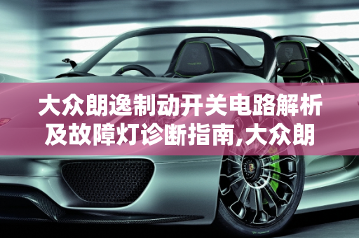 大众朗逸制动开关电路解析及故障灯诊断指南,大众朗逸制动开关电路怎么看，朗逸汽车制动开关故障灯