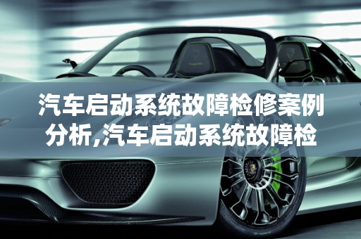 汽车启动系统故障检修案例分析,汽车启动系统故障检修案例,汽车启动系统故障检修案例
