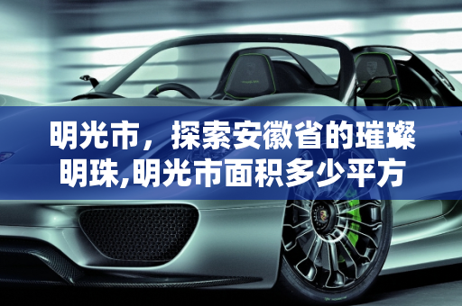 明光市，探索安徽省的璀璨明珠,明光市面积多少平方公里