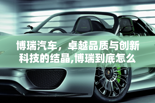 博瑞汽车，卓越品质与创新科技的结晶,博瑞到底怎么样