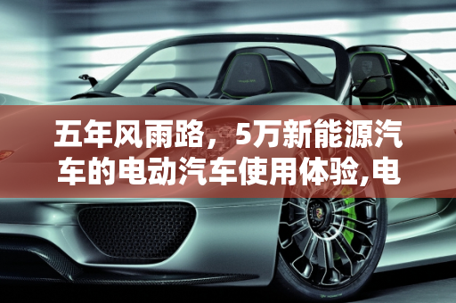 五年风雨路，5万新能源汽车的电动汽车使用体验,电动汽车用了五年以后的真实感受，5万新能源汽车