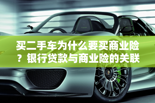 买二手车为什么要买商业险？银行贷款与商业险的关联,买二手车为什么要买商业险呢？说是不买的话银行不给贷款，是这样吗