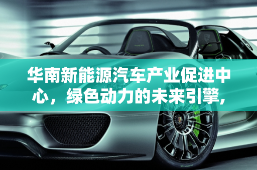 华南新能源汽车产业促进中心，绿色动力的未来引擎,华南新能源汽车产业促进中心