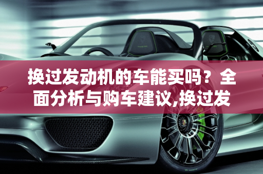 换过发动机的车能买吗？全面分析与购车建议,换过发动机的车能买吗