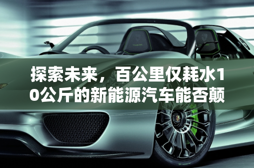 探索未来，百公里仅耗水10公斤的新能源汽车能否颠覆市场？,如果我发明了百公里只消耗10公斤普通水但售价比燃油汽车贵两倍的新能源汽车，能在市场推广成功吗