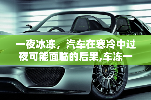 一夜冰冻，汽车在寒冷中过夜可能面临的后果,车冻一晚上会有什么后果