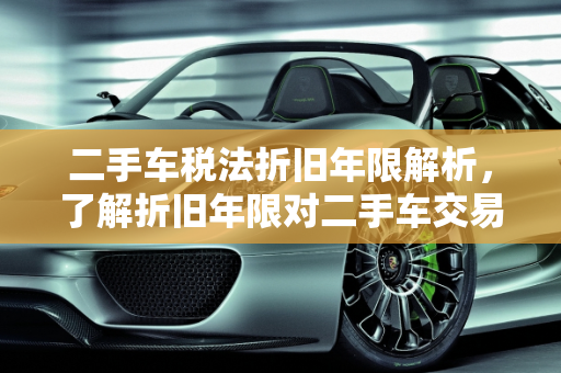 二手车税法折旧年限解析，了解折旧年限对二手车交易的影响,二手车税法折旧年限是几年,二手车税法折旧年限是几年