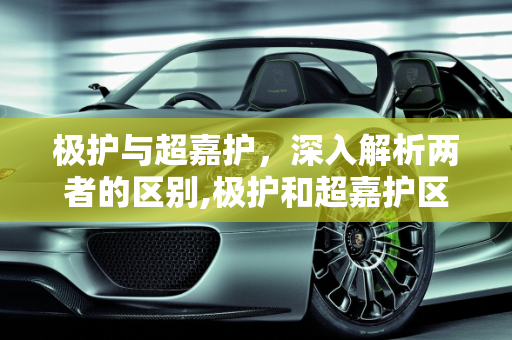 极护与超嘉护，深入解析两者的区别,极护和超嘉护区别