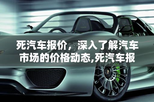 死汽车报价，深入了解汽车市场的价格动态,死汽车报价,死汽车报价