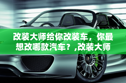 改装大师给你改装车，你最想改哪款汽车？,改装大师给你改装车，你最想改哪款汽车