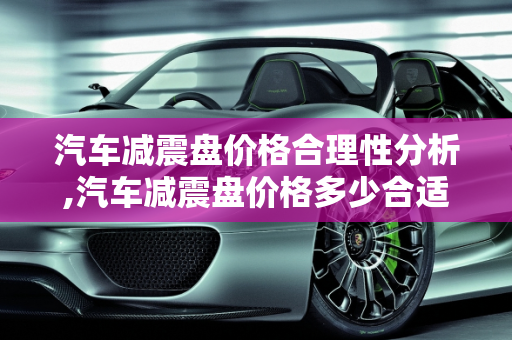 汽车减震盘价格合理性分析,汽车减震盘价格多少合适？