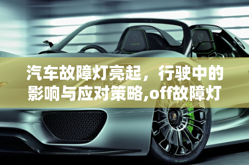 汽车故障灯亮起，行驶中的影响与应对策略,off故障灯亮起开车有影响吗，汽车故障灯亮有啥影响吗