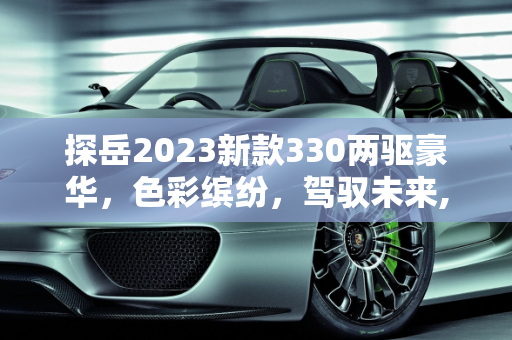探岳2023新款330两驱豪华，色彩缤纷，驾驭未来,探岳2023新款330两驱豪华颜色有几种