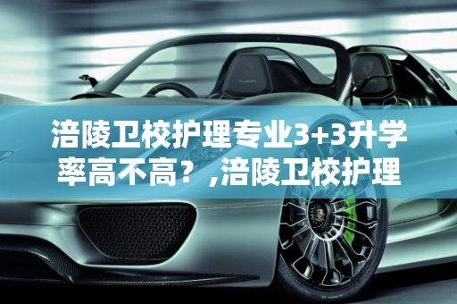 涪陵卫校护理专业3+3升学率高不高？,涪陵卫校护理专业3 3升学率高不高