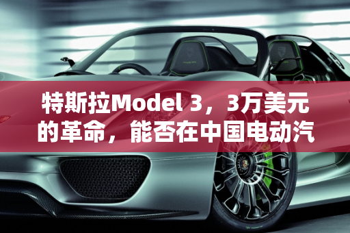 特斯拉Model 3，3万美元的革命，能否在中国电动汽车市场称霸？,即将上市的3万美元的特斯拉model3，会不会霸占中国主流电动汽车市场