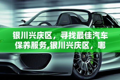 银川兴庆区，寻找最佳汽车保养服务,银川兴庆区，哪家做汽车保养做的比较好