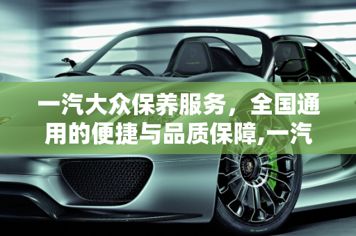 一汽大众保养服务，全国通用的便捷与品质保障,一汽大众赠送的保养全国通用吗,大众汽车保养与服务