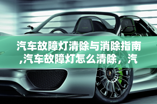 汽车故障灯清除与消除指南,汽车故障灯怎么清除，汽车故障灯怎么消除