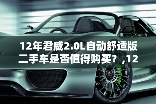 12年君威2.0L自动舒适版二手车是否值得购买？,12年君威2.0L自动舒二手车值得购买吗