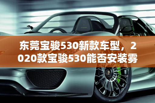 东莞宝骏530新款车型，2020款宝骏530能否安装雾灯？,宝骏5302020款可以安雾灯吗，东莞宝骏530新款车型