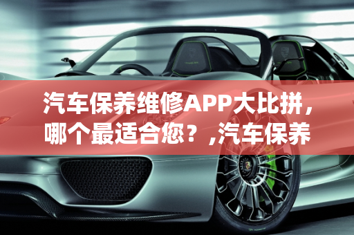 汽车保养维修APP大比拼，哪个最适合您？,汽车保养维修app哪个好