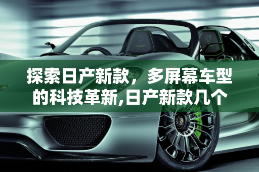 探索日产新款，多屏幕车型的科技革新,日产新款几个屏幕的车型有哪些