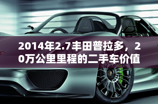2014年2.7丰田普拉多，20万公里里程的二手车价值解析,2014年2.7丰田普拉多20万公里多钱