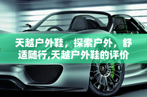 天越户外鞋，探索户外，舒适随行,天越户外鞋的评价怎么样