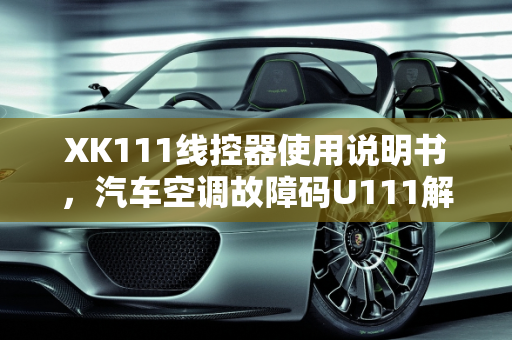 XK111线控器使用说明书，汽车空调故障码U111解析,xk111线控器使用说明书,汽车空调故障码u111