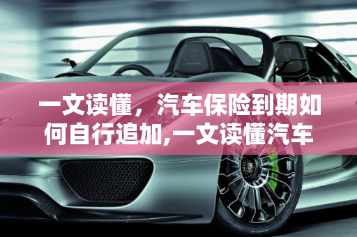 一文读懂，汽车保险到期如何自行追加,一文读懂汽车保险到期怎么自己追加